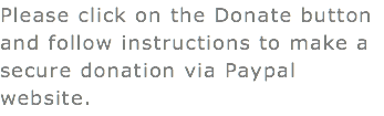 Please click on the Donate button and follow instructions to make a secure donation via Paypal website.